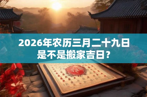 2026年农历三月二十九日是不是搬家吉日？
