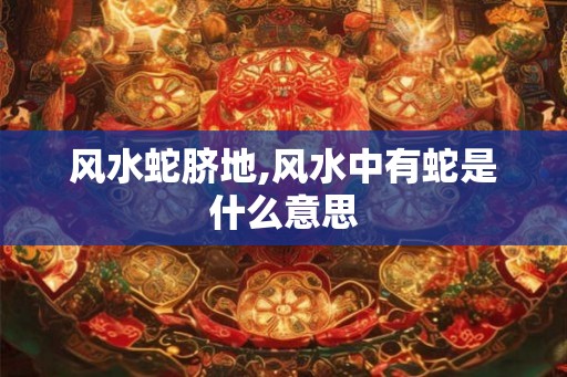 风水蛇脐地,风水中有蛇是什么意思