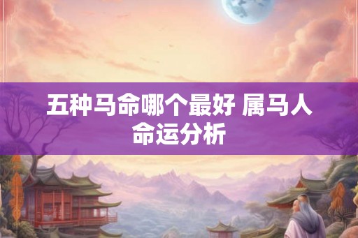 五种马命哪个最好 属马人命运分析