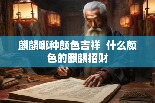 麒麟哪种颜色吉祥  什么颜色的麒麟招财