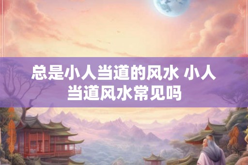 总是小人当道的风水 小人当道风水常见吗