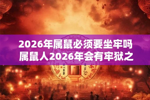 2026年属鼠必须要坐牢吗 属鼠人2026年会有牢狱之灾吗