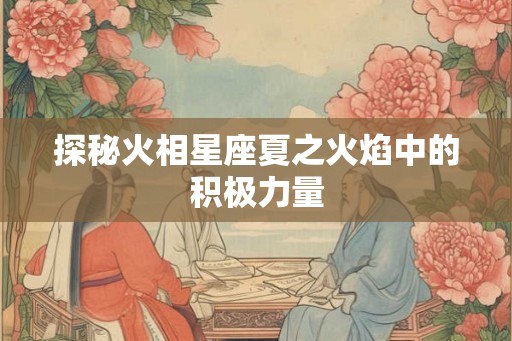 探秘火相星座夏之火焰中的积极力量