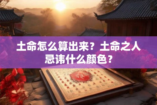 土命怎么算出来?土命之人忌讳什么颜色? 土命怎么算出来?土命之人忌讳什么颜色?