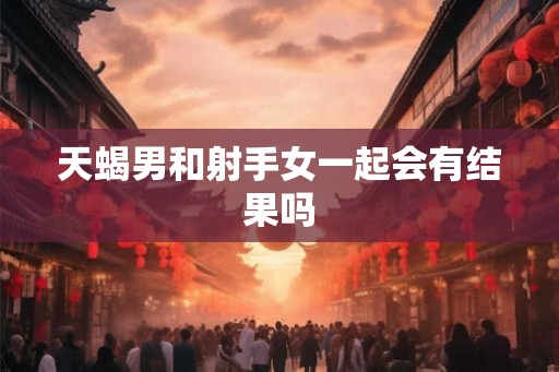 天蝎男和射手女一起会有结果吗 天蝎男和射手女一起会有结果吗