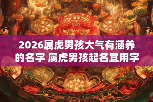 2026属虎男孩大气有涵养的名字 属虎男孩起名宜用字 2026属虎男孩大气有涵养的名字 属虎男孩起名宜用字