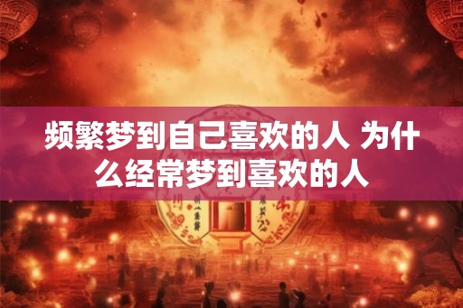 频繁梦到自己喜欢的人 为什么经常梦到喜欢的人