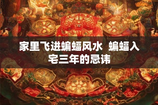 家里飞进蝙蝠风水  蝙蝠入宅三年的忌讳
