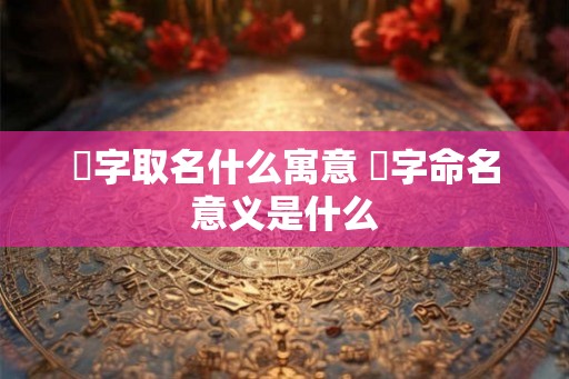 渃字取名什么寓意 渃字命名意义是什么