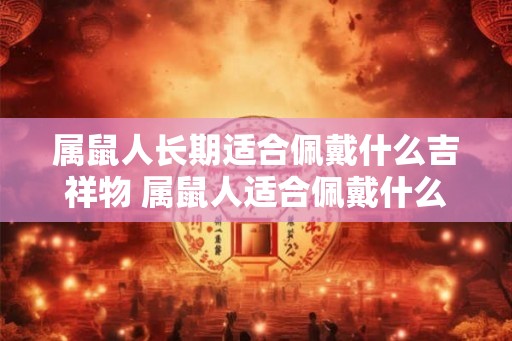 属鼠人长期适合佩戴什么吉祥物 属鼠人适合佩戴什么吉祥物