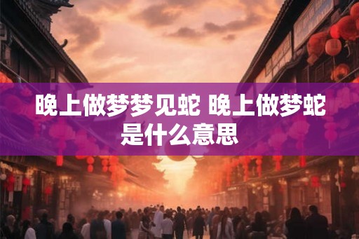 晚上做梦梦见蛇 晚上做梦蛇是什么意思