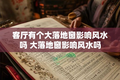 客厅有个大落地窗影响风水吗 大落地窗影响风水吗 客厅有个大落地窗影响风水吗 大落地窗影响风水吗