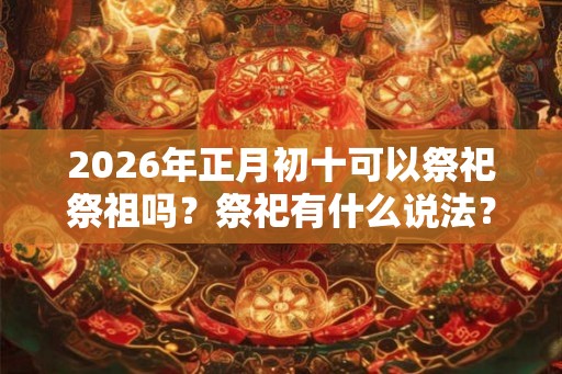 2026年正月初十可以祭祀祭祖吗？祭祀有什么说法？