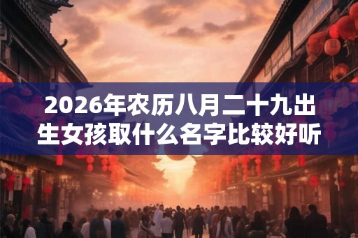 2026年农历八月二十九出生女孩取什么名字比较好听 2026年农历八月二十九出生女孩取什么名字比较好听