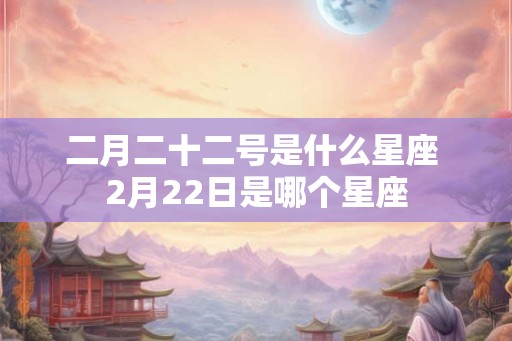 二月二十二号是什么星座 2月22日是哪个星座