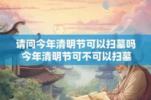 请问今年清明节可以扫墓吗 今年清明节可不可以扫墓 请问今年清明节可以扫墓吗 今年清明节可不可以扫墓