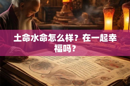 土命水命怎么样?在一起幸福吗? 土命水命怎么样?在一起幸福吗?