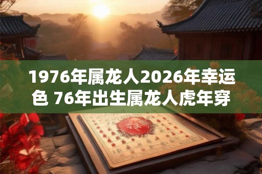 1976年属龙人2026年幸运色 76年出生属龙人虎年穿什么颜色衣服好