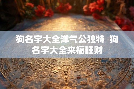 狗名字大全洋气公独特 狗名字大全来福旺财 狗名字大全洋气公独特 狗名字大全来福旺财