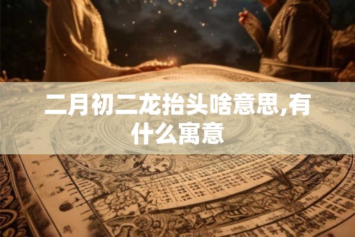 二月初二龙抬头啥意思,有什么寓意