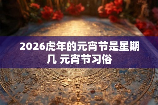 2026虎年的元宵节是星期几 元宵节习俗