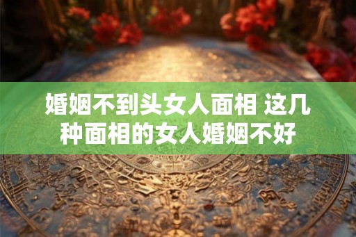婚姻不到头女人面相 这几种面相的女人婚姻不好