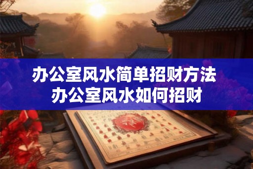 办公室风水简单招财方法 办公室风水如何招财