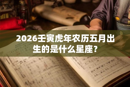 2026壬寅虎年农历五月出生的是什么星座？