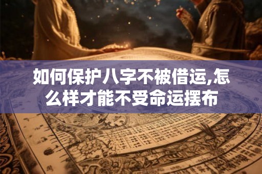 如何保护八字不被借运,怎么样才能不受命运摆布