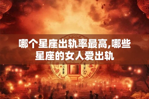 哪个星座出轨率最高,哪些星座的女人爱出轨
