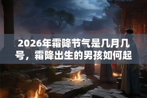 2026年霜降节气是几月几号，霜降出生的男孩如何起名字
