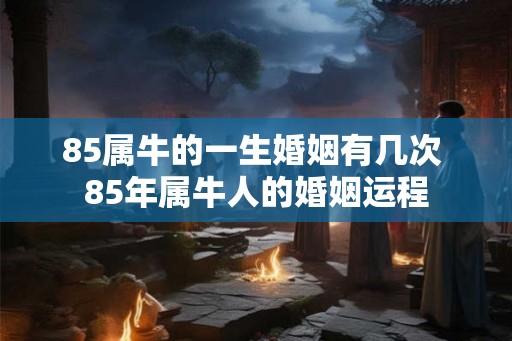 85属牛的一生婚姻有几次 85年属牛人的婚姻运程