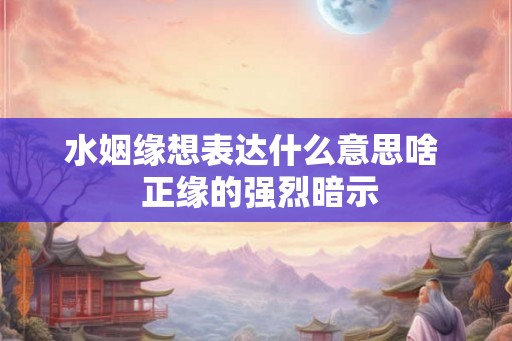 水姻缘想表达什么意思啥  正缘的强烈暗示