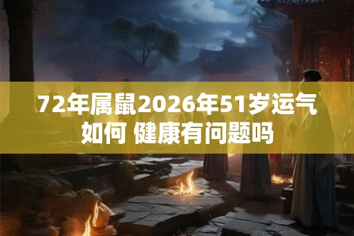 72年属鼠2026年51岁运气如何 健康有问题吗 72年属鼠2026年51岁运气如何 健康有问题吗