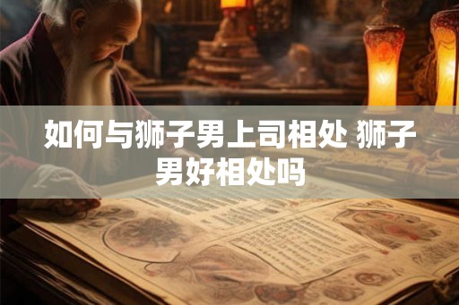 如何与狮子男上司相处 狮子男好相处吗