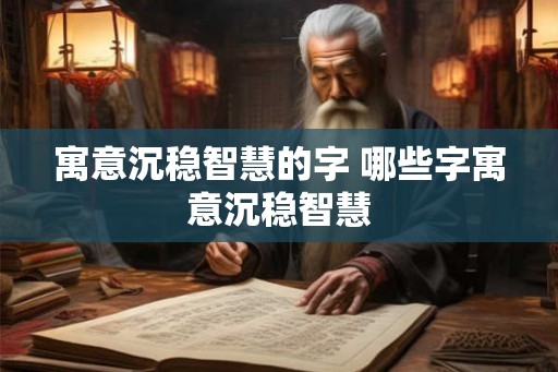 寓意沉稳智慧的字 哪些字寓意沉稳智慧