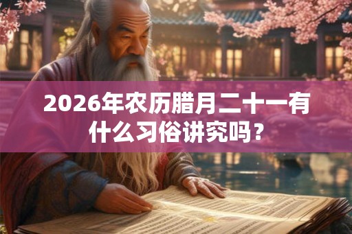 2026年农历腊月二十一有什么习俗讲究吗？