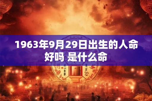 1963年9月29日出生的人命好吗 是什么命