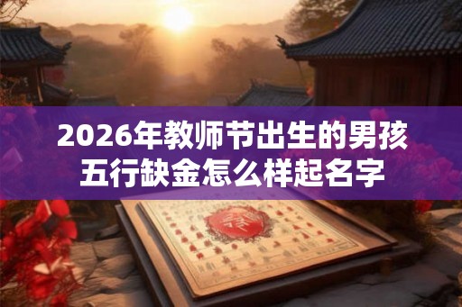 2026年教师节出生的男孩五行缺金怎么样起名字