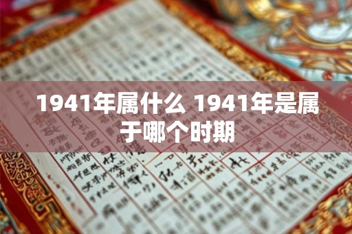 1941年属什么 1941年是属于哪个时期 1941年属什么 1941年是属于哪个时期