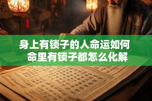 身上有锁子的人命运如何 命里有锁子都怎么化解 身上有锁子的人命运如何 命里有锁子都怎么化解
