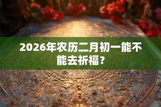 2026年农历二月初一能不能去祈福？