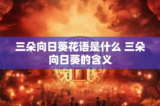 三朵向日葵花语是什么 三朵向日葵的含义