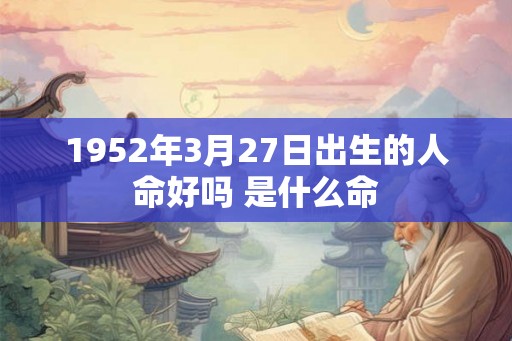 1952年3月27日出生的人命好吗 是什么命