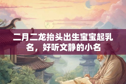 二月二龙抬头出生宝宝起乳名，好听文静的小名
