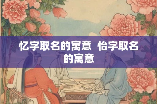 忆字取名的寓意  怡字取名的寓意