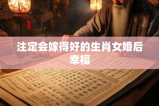 注定会嫁得好的生肖女婚后幸福