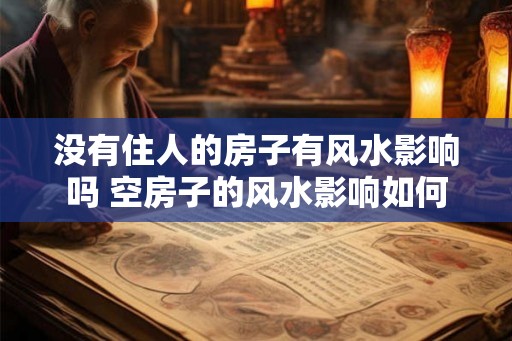 没有住人的房子有风水影响吗 空房子的风水影响如何