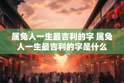 属兔人一生最吉利的字 属兔人一生最吉利的字是什么
