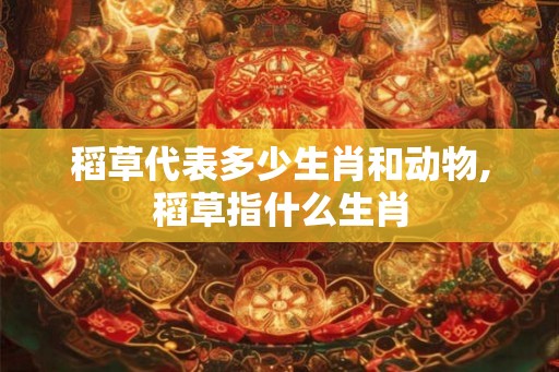 稻草代表多少生肖和动物,稻草指什么生肖 稻草代表多少生肖和动物,稻草指什么生肖